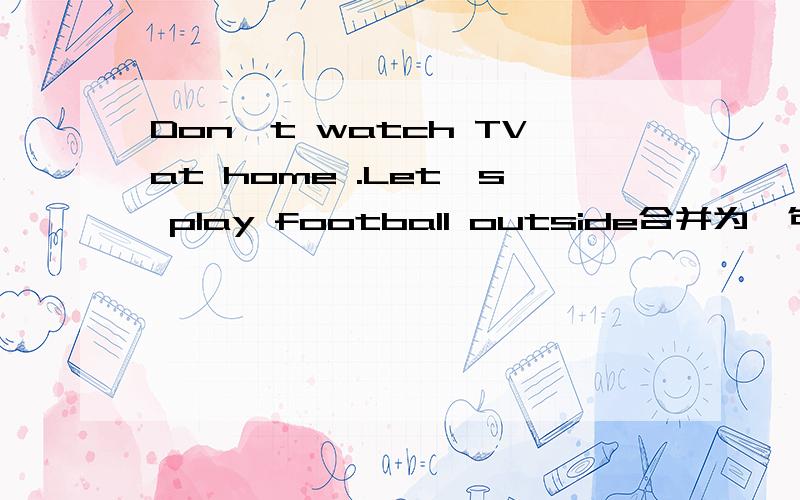 Don't watch TVat home .Let's play football outside合并为一句