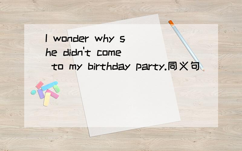 I wonder why she didn't come to my birthday party.同义句