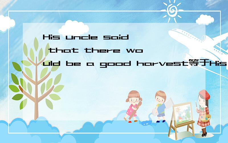 His uncle said that there would be a good harvest等于His uncle said that it would have a good harvest吗