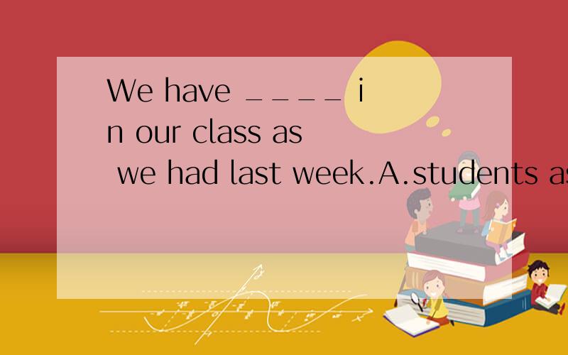 We have ____ in our class as we had last week.A.students as a third many B.a third as many students C.a third students as many D.students a third as many选哪个呢
