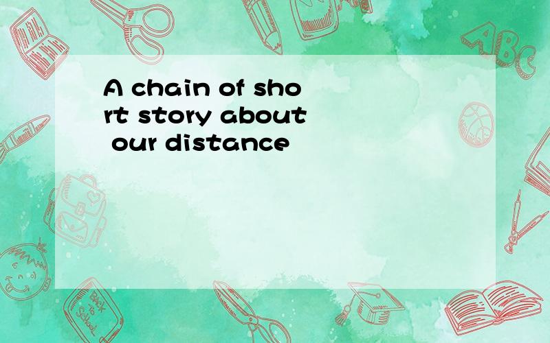 A chain of short story about our distance