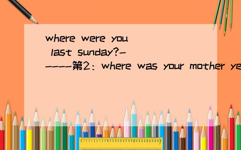 where were you last sunday?-----第2：where was your mother yesterday evening?-------