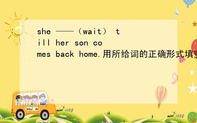 she ——（wait） till her son comes back home.用所给词的正确形式填空并解释为什么