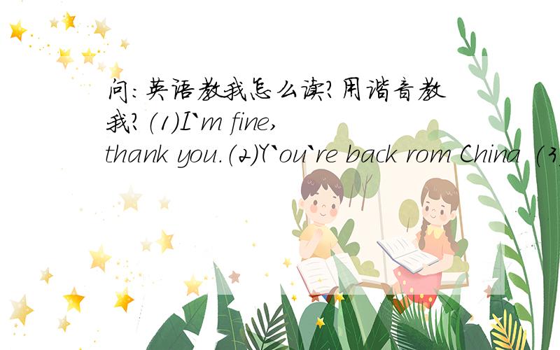 问:英语教我怎么读?用谐音教我?（1）I`m fine,thank you.（2）Y`ou`re back rom China (3) we`re home