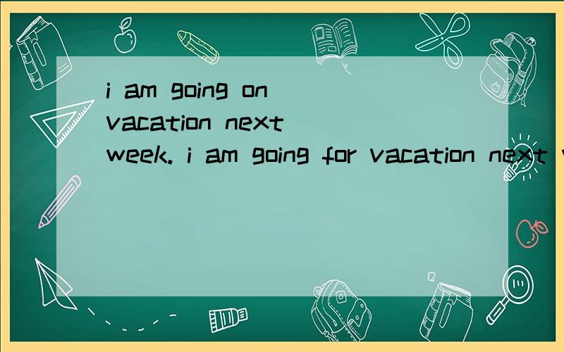 i am going on vacation next week. i am going for vacation next week.是用for对还是to 对?为什么?