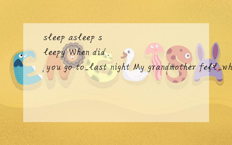 sleep asleep sleepy When did you go to_last night My grandmother fell_while listening to the radio