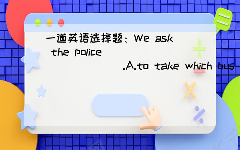 一道英语选择题：We ask the police__________.A.to take which bus B.which bus to take
