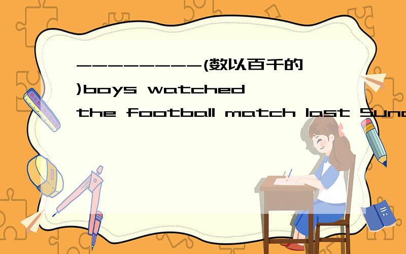 --------(数以百千的)boys watched the football match last Sunday.