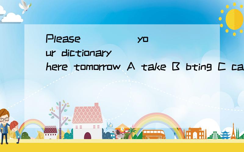 Please ____ your dictionary here tomorrow A take B bting C carry D get