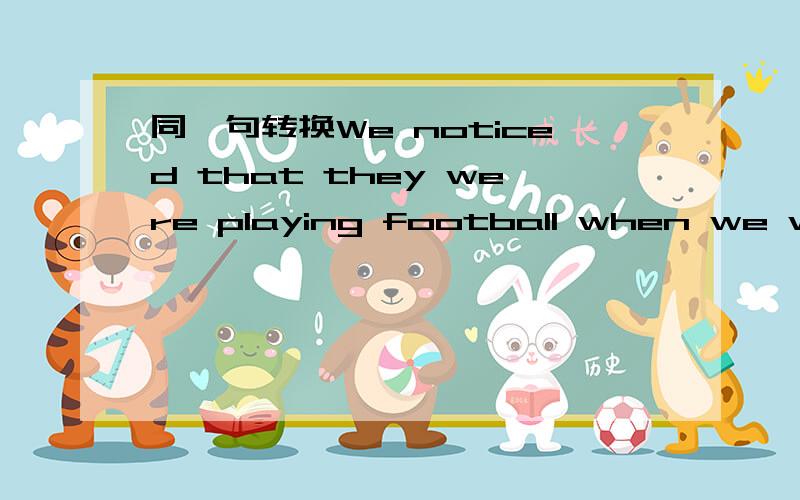 同一句转换We noticed that they were playing football when we went home-We noticed()()football when we went home