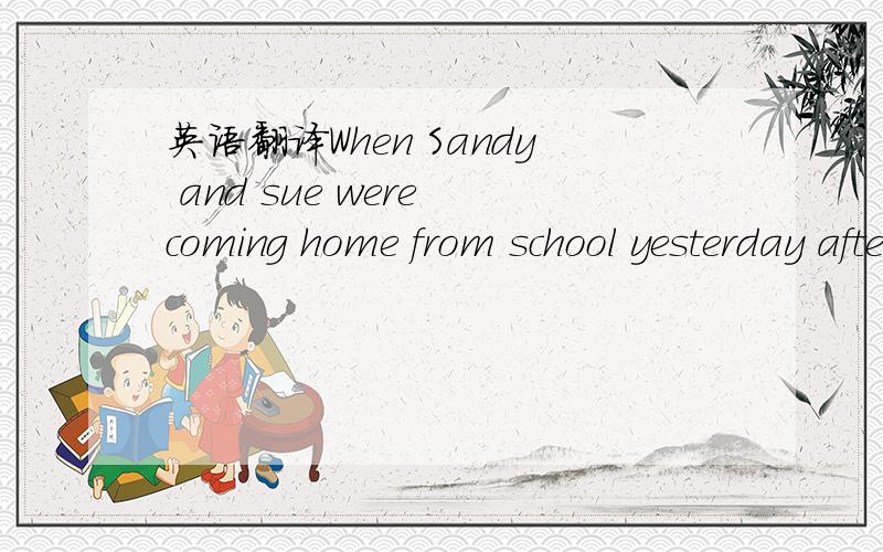 英语翻译When Sandy and sue were coming home from school yesterday afternoon,they saw a crowd of people near a bank.