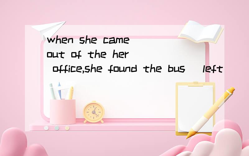 when she came out of the her office,she found the bus (left