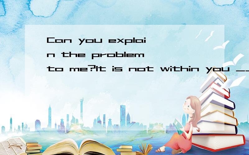 Can you explain the problem to me?It is not within you _____A.range B.reach A与B有什么不同吗?