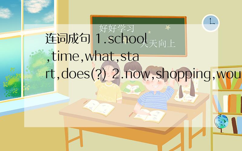 连词成句 1.school ,time,what,start,does(?) 2.now,shopping,would,like,go,to,you(?)3.at,noodles,usually,we,eat,weekend,the(.)4.dumplings,never,makes,my,mum（.）