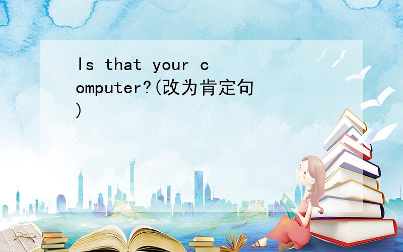 Is that your computer?(改为肯定句)