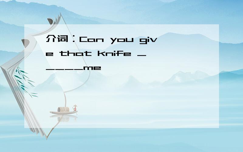 介词：Can you give that knife _____me