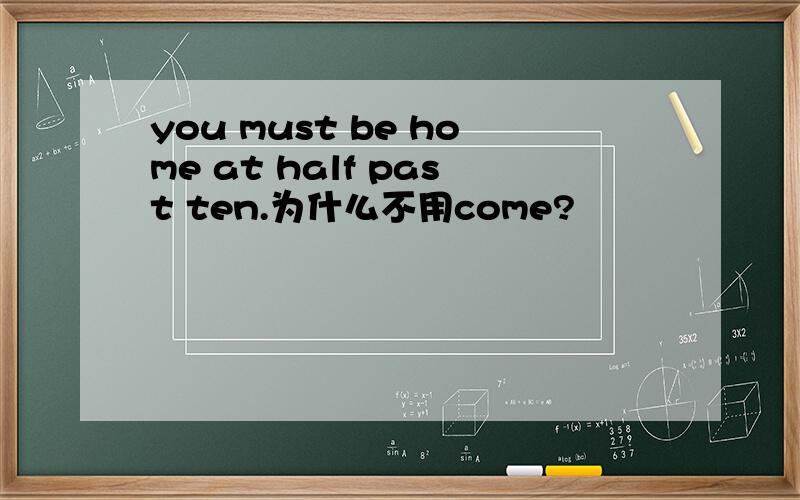 you must be home at half past ten.为什么不用come?