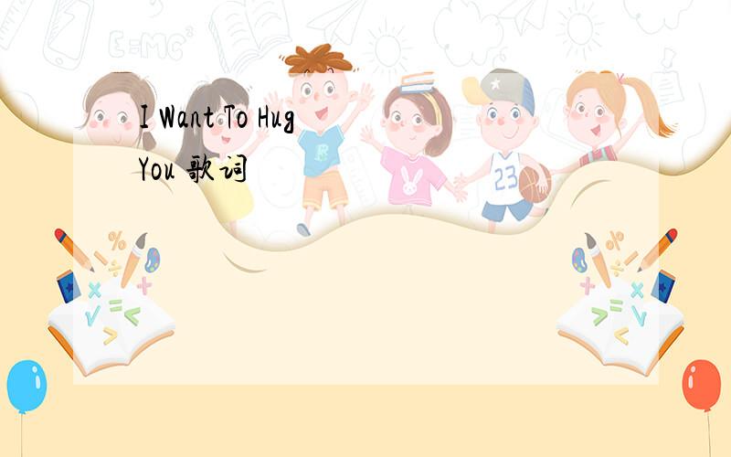 I Want To Hug You 歌词