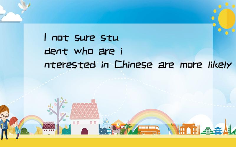 I not sure student who are interested in Chinese are more likely to shoew interest in English这句不是形容性宾语吗为什么不选that而选whether