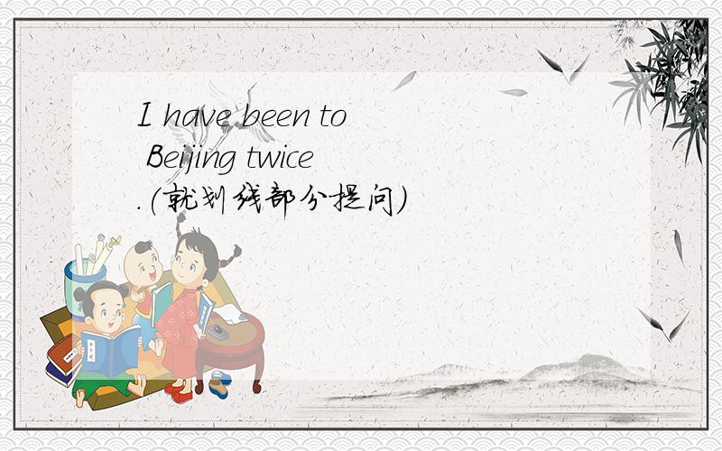 I have been to Beijing twice.(就划线部分提问)