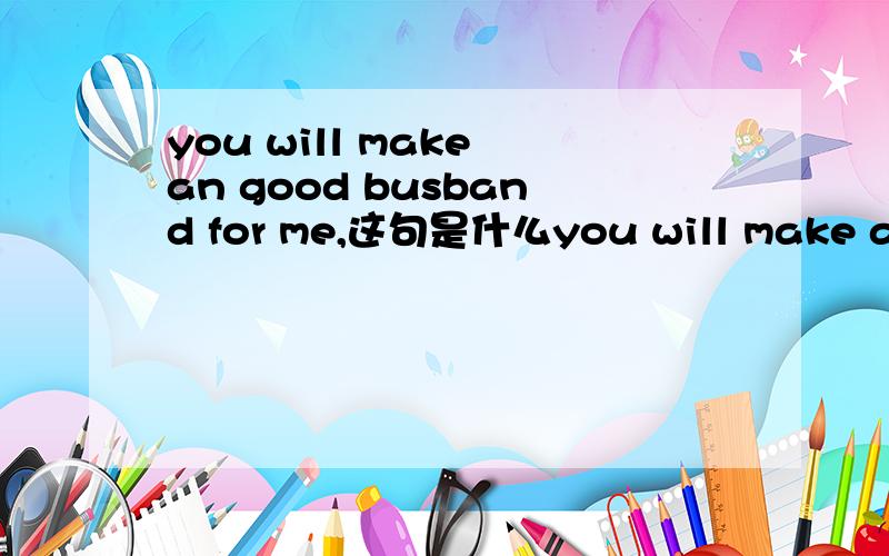 you will make an good busband for me,这句是什么you will make an good busband for me,