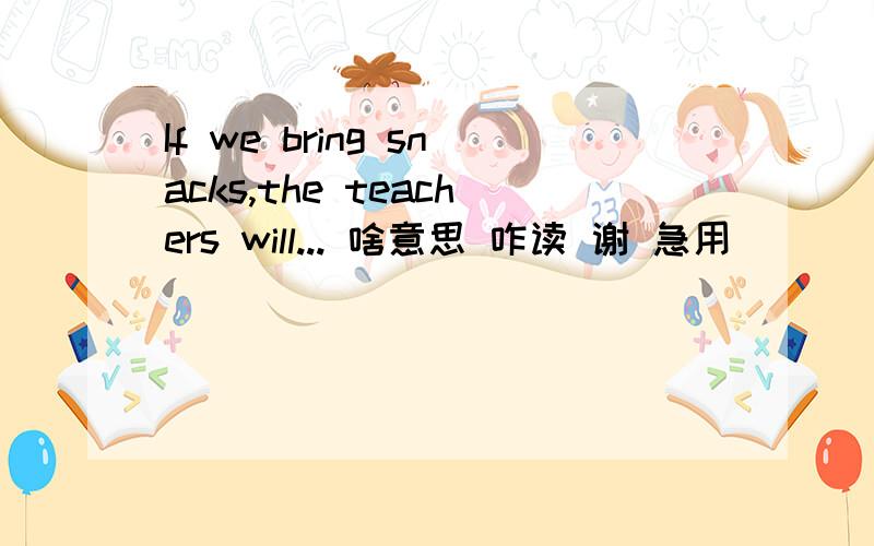 If we bring snacks,the teachers will... 啥意思 咋读 谢 急用