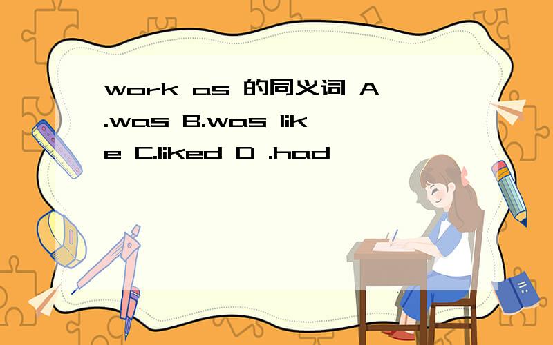 work as 的同义词 A.was B.was like C.liked D .had