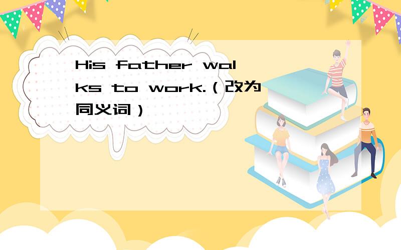 His father walks to work.（改为同义词）