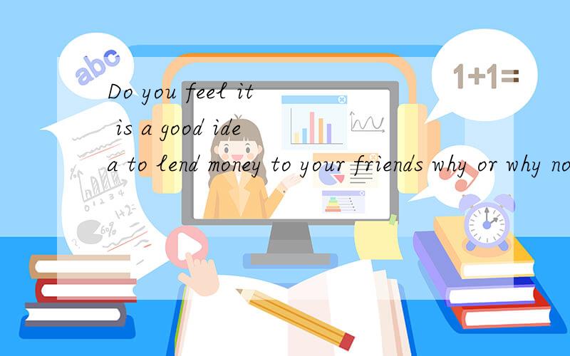 Do you feel it is a good idea to lend money to your friends why or why not?请用英语回答一下这个问题,