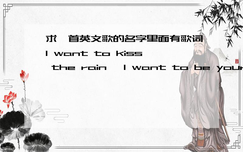 求一首英文歌的名字里面有歌词I want to kiss the rain ,I want to be your hero.