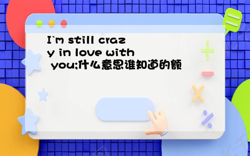 I`m still crazy in love with you;什么意思谁知道的额
