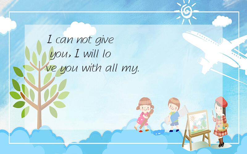 I can not give you,I will love you with all my.