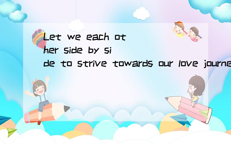 Let we each other side by side to strive towards our love journey never abandon是什么意思