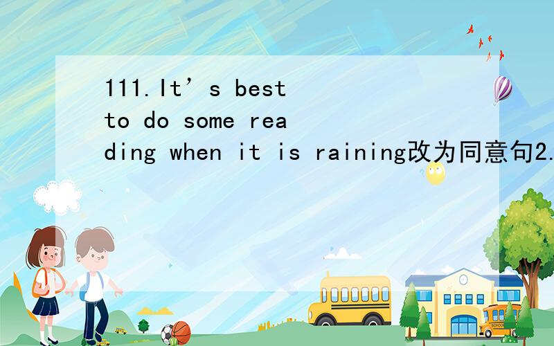 111.It’s best to do some reading when it is raining改为同意句2.Lin Tao put the radio on the desk.对on the desk提问3.They practice dancing every day.对dancing提问4.Tim did some reading on Sunday morning改为否定句