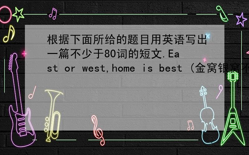 根据下面所给的题目用英语写出一篇不少于80词的短文.East or west,home is best (金窝银窝不如自家的草