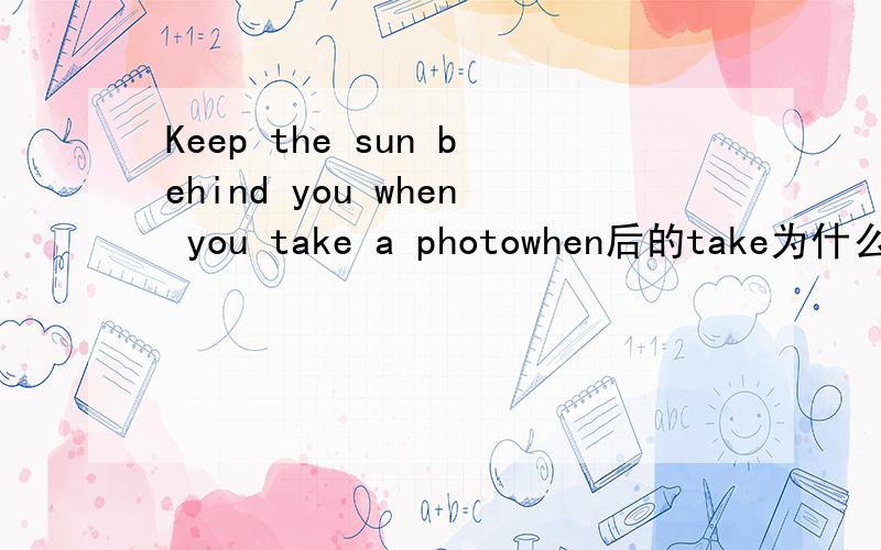 Keep the sun behind you when you take a photowhen后的take为什么不用doing形式