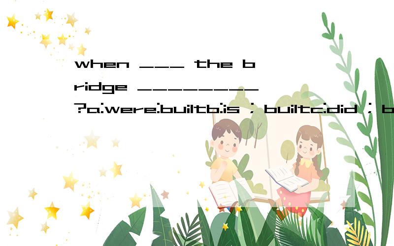 when ___ the bridge ________?a:were:builtb:is ; builtc:did ; builtd:be :builtB 为什么?