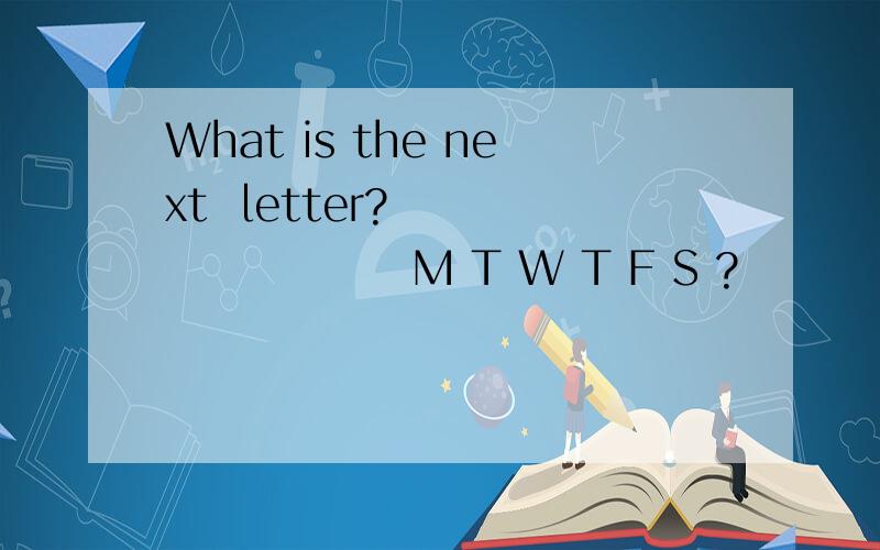 What is the next  letter?                  M T W T F S ?