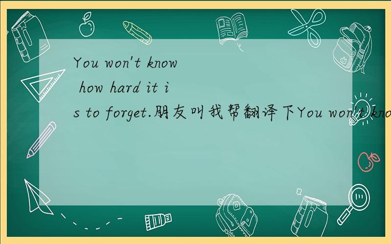 You won't know how hard it is to forget.朋友叫我帮翻译下You won't know how hard it is to forget.这句话的意思、 我不懂诶
