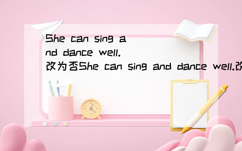 She can sing and dance well.改为否She can sing and dance well.改为否定句 格式:She ( )sing ( )dance well.