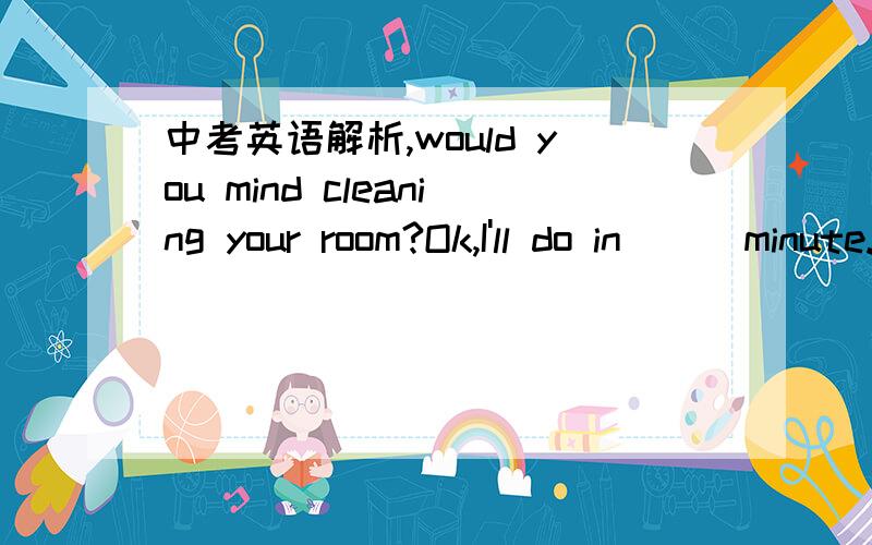 中考英语解析,would you mind cleaning your room?Ok,I'll do in （ ）minute.A.the B.an C.a