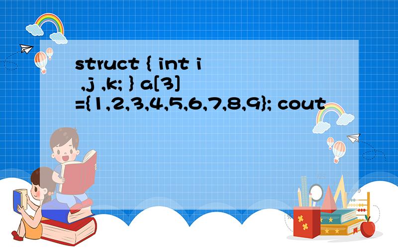 struct { int i ,j ,k; } a[3]={1,2,3,4,5,6,7,8,9}; cout