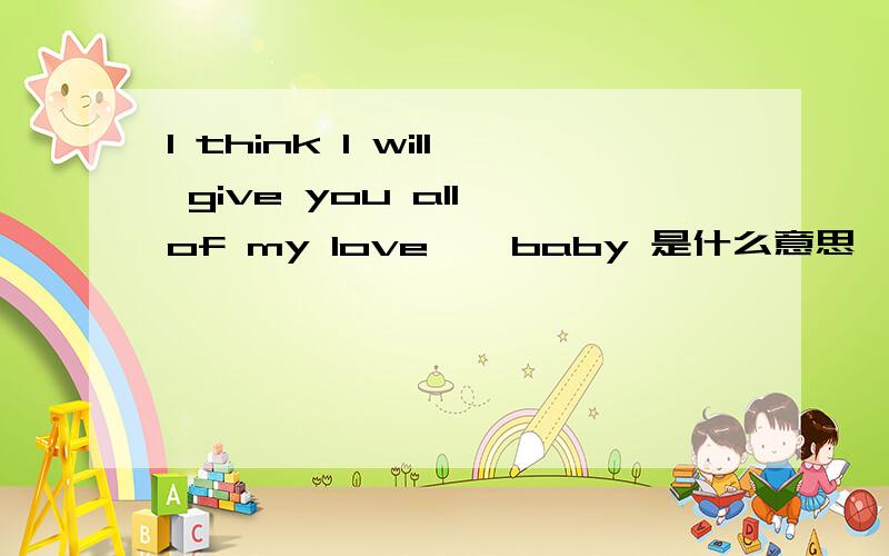 I think I will give you all of my love , baby 是什么意思