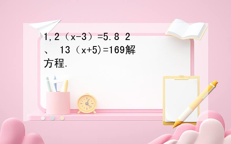 1,2（x-3）=5.8 2、 13（x+5)=169解方程.