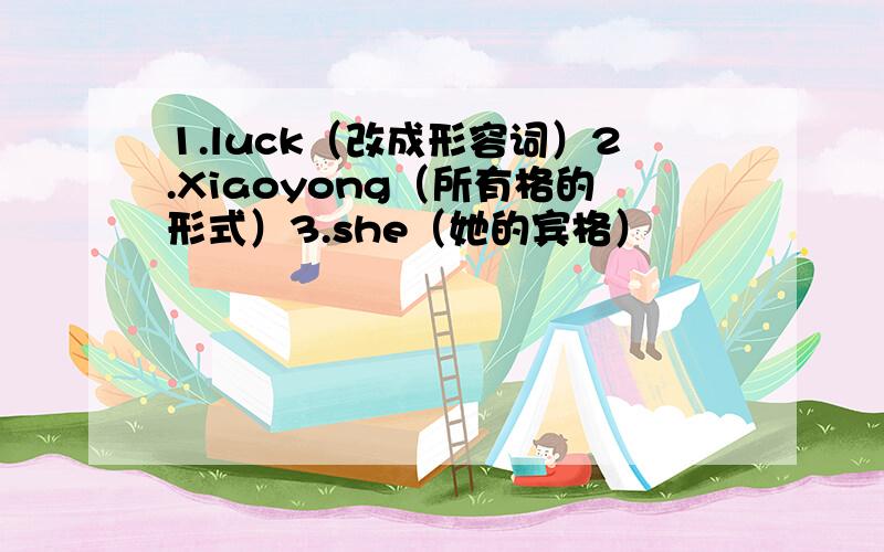 1.luck（改成形容词）2.Xiaoyong（所有格的形式）3.she（她的宾格）