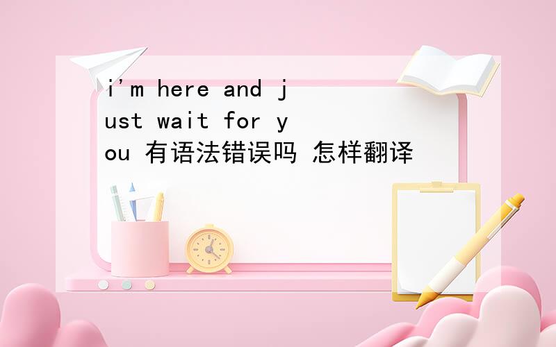 i'm here and just wait for you 有语法错误吗 怎样翻译
