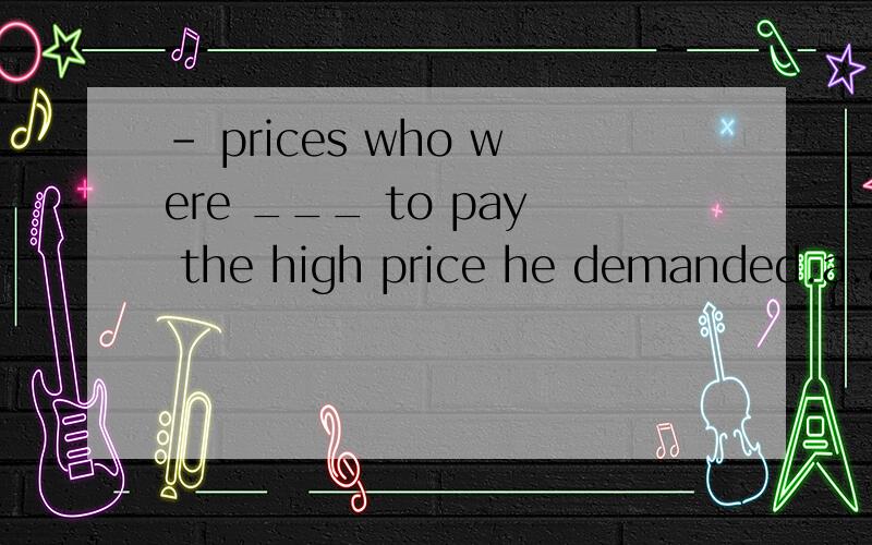 - prices who were ___ to pay the high price he demanded.a.agreeable b.accepting c.desirable d.prepared(课文中是willing )想问,为什么A A的电子词典的 也是“愿意”啊~课文中的整句话是，Whenever the Italian city-states were a