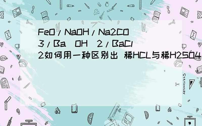 FeO/NaOH/Na2CO3/Ba(OH)2/BaCl2如何用一种区别出 稀HCL与稀H2SO4写出有明显反映现象的化学方程式