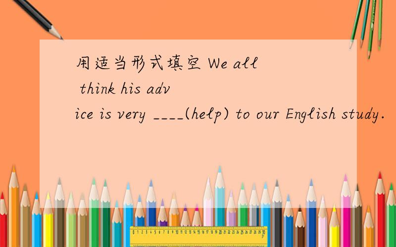 用适当形式填空 We all think his advice is very ____(help) to our English study.