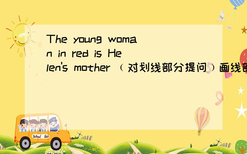 The young woman in red is Helen's mother ﹙对划线部分提问﹚画线部分是 Helen's mother